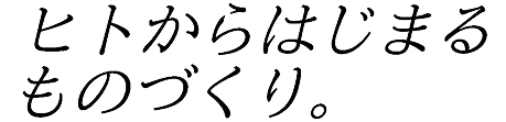 ヒトからはじまるものづくり。